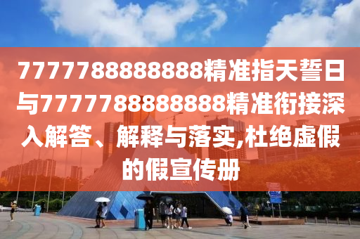 7777788888888精準(zhǔn)指天誓日與7777788888888精準(zhǔn)銜接深入解答、解釋與落實(shí),杜絕虛假的假宣傳冊(cè)