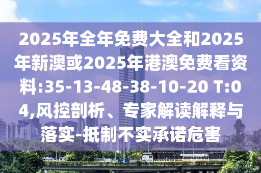 2025年全年免費大全和2025年新澳或2025年港澳免費看資料:35-13-48-38-10-20 T:04,風(fēng)控剖析、專家解讀解釋與落實-抵制不實承諾危害