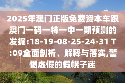 2025年澳門(mén)正版免費(fèi)資本車(chē)跟澳門(mén)一碼一特一中一期預(yù)測(cè)的發(fā)掘:18-19-08-25-24-31 T:09全面剖析、解釋與落實(shí),警惕虛假的假幌子迷