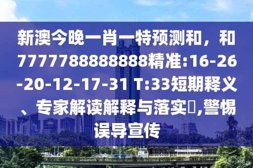 新澳今晚一肖一特預測和，和7777788888888精準:16-26-20-12-17-31 T:33短期釋義、專家解讀解釋與落實?,警惕誤導宣傳