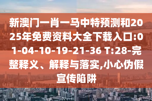 新澳門一肖一馬中特預(yù)測和2025年免費(fèi)資料大全下載入口:01-04-10-19-21-36 T:28-完整釋義、解釋與落實(shí),小心偽假宣傳陷阱