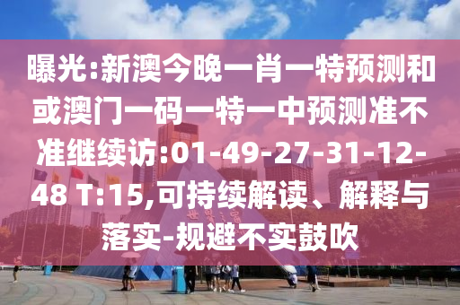 曝光:新澳今晚一肖一特預(yù)測和或澳門一碼一特一中預(yù)測準(zhǔn)不準(zhǔn)繼續(xù)訪:01-49-27-31-12-48 T:15,可持續(xù)解讀、解釋與落實(shí)-規(guī)避不實(shí)鼓吹