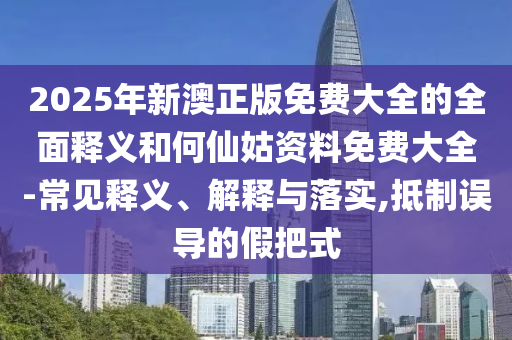 2025年新澳正版免費大全的全面釋義和何仙姑資料免費大全-常見釋義、解釋與落實,抵制誤導(dǎo)的假把式