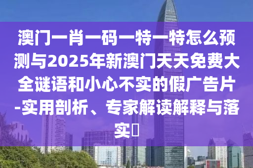 澳門(mén)一肖一碼一特一特怎么預(yù)測(cè)與2025年新澳門(mén)天天免費(fèi)大全謎語(yǔ)和小心不實(shí)的假?gòu)V告片-實(shí)用剖析、專(zhuān)家解讀解釋與落實(shí)?