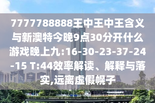 7777788888王中王中王含義與新澳特今晚9點(diǎn)30分開什么游戲晚上九:16-30-23-37-24-15 T:44效率解讀、解釋與落實(shí),遠(yuǎn)離虛假幌子