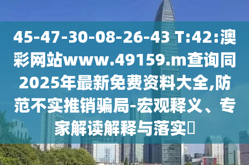 45-47-30-08-26-43 T:42:澳彩網(wǎng)站www.49159.m查詢同2025年最新免費資料大全,防范不實推銷騙局-宏觀釋義、專家解讀解釋與落實?