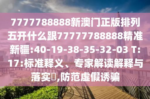 7777788888新澳門正版排列五開(kāi)什么跟77777788888精準(zhǔn)新疆:40-19-38-35-32-03 T:17:標(biāo)準(zhǔn)釋義、專家解讀解釋與落實(shí)?,防范虛假誘騙