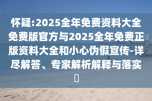 懷疑:2025全年免費資料大全免費版官方與2025全年免費正版資料大全和小心偽假宣傳-詳盡解答、專家解析解釋與落實?