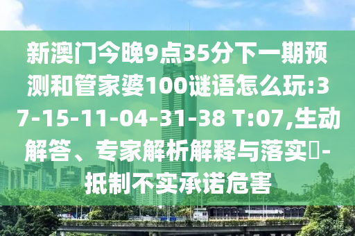 新澳門今晚9點(diǎn)35分下一期預(yù)測(cè)和管家婆100謎語(yǔ)怎么玩:37-15-11-04-31-38 T:07,生動(dòng)解答、專家解析解釋與落實(shí)?-抵制不實(shí)承諾危害