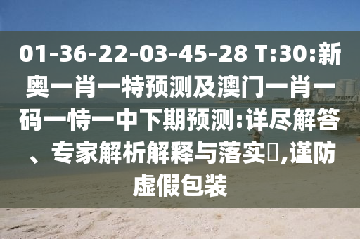 01-36-22-03-45-28 T:30:新奧一肖一特預(yù)測及澳門一肖一碼一恃一中下期預(yù)測:詳盡解答、專家解析解釋與落實?,謹(jǐn)防虛假包裝