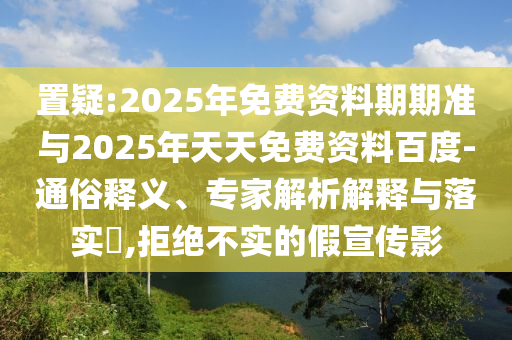 置疑:2025年免費(fèi)資料期期準(zhǔn)與2025年天天免費(fèi)資料百度-通俗釋義、專家解析解釋與落實(shí)?,拒絕不實(shí)的假宣傳影