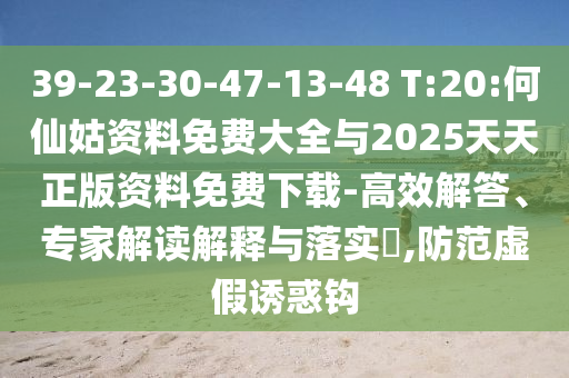 39-23-30-47-13-48 T:20:何仙姑資料免費(fèi)大全與2025天天正版資料免費(fèi)下載-高效解答、專家解讀解釋與落實(shí)?,防范虛假誘惑鉤