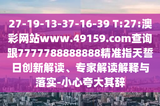 27-19-13-37-16-39 T:27:澳彩網(wǎng)站www.49159.соm查詢跟7777788888888精準(zhǔn)指天誓日創(chuàng)新解讀、專家解讀解釋與落實-小心夸大其辭