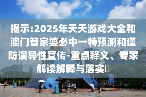 揭示:2025年天天游戲大全和澳門管家婆必中一特預(yù)測和謹防誤導(dǎo)性宣傳-重點釋義、專家解讀解釋與落實?