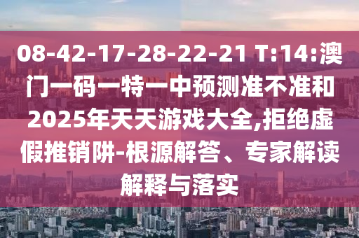 08-42-17-28-22-21 T:14:澳門一碼一特一中預(yù)測準(zhǔn)不準(zhǔn)和2025年天天游戲大全,拒絕虛假推銷阱-根源解答、專家解讀解釋與落實(shí)