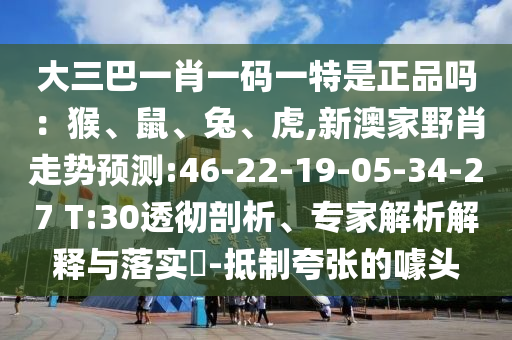 大三巴一肖一碼一特是正品嗎：猴、鼠、兔、虎,新澳家野肖走勢預(yù)測:46-22-19-05-34-27 T:30透徹剖析、專家解析解釋與落實?-抵制夸張的噱頭