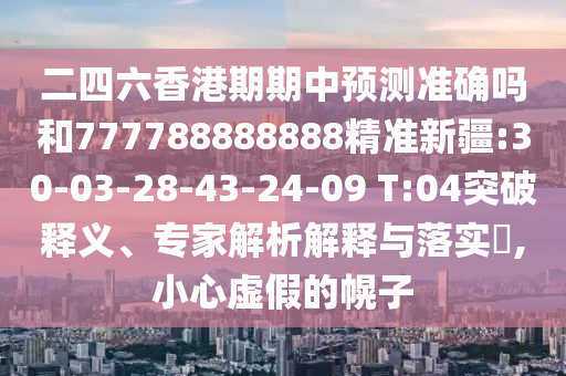 二四六香港期期中預(yù)測準(zhǔn)確嗎和777788888888精準(zhǔn)新疆:30-03-28-43-24-09 T:04突破釋義、專家解析解釋與落實?,小心虛假的幌子