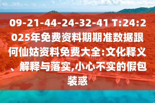 09-21-44-24-32-41 T:24:2025年免費(fèi)資料期期準(zhǔn)數(shù)據(jù)跟何仙姑資料免費(fèi)大全:文化釋義、解釋與落實(shí),小心不實(shí)的假包裝惑