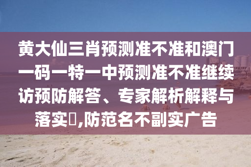 黃大仙三肖預測準不準和澳門一碼一特一中預測準不準繼續(xù)訪預防解答、專家解析解釋與落實?,防范名不副實廣告