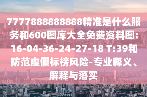 7777888888888精準(zhǔn)是什么服務(wù)和600圖庫(kù)大全免費(fèi)資料圖:16-04-36-24-27-18 T:39和防范虛假標(biāo)榜風(fēng)險(xiǎn)-專業(yè)釋義、解釋與落實(shí)