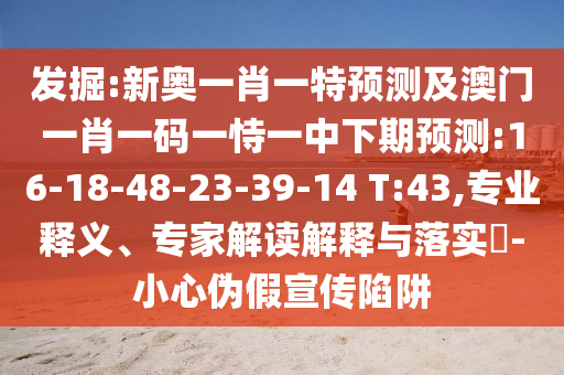 發(fā)掘:新奧一肖一特預(yù)測(cè)及澳門一肖一碼一恃一中下期預(yù)測(cè):16-18-48-23-39-14 T:43,專業(yè)釋義、專家解讀解釋與落實(shí)?-小心偽假宣傳陷阱