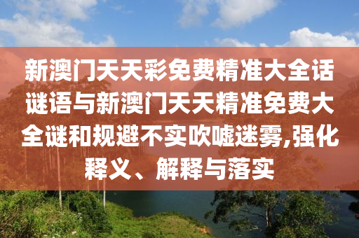 新澳門天天彩免費(fèi)精準(zhǔn)大全話謎語與新澳門天天精準(zhǔn)免費(fèi)大全謎和規(guī)避不實(shí)吹噓迷霧,強(qiáng)化釋義、解釋與落實(shí)