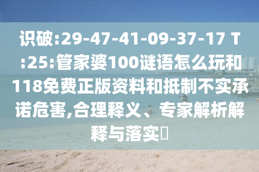 識破:29-47-41-09-37-17 T:25:管家婆100謎語怎么玩和118免費正版資料和抵制不實承諾危害,合理釋義、專家解析解釋與落實?
