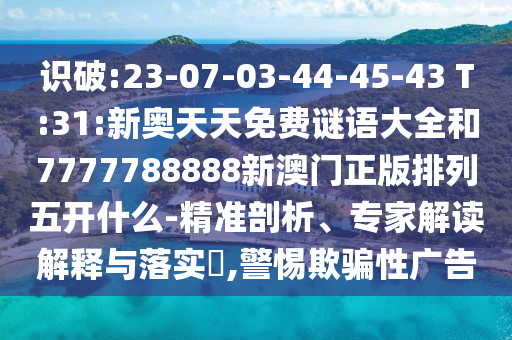 識(shí)破:23-07-03-44-45-43 T:31:新奧天天免費(fèi)謎語(yǔ)大全和7777788888新澳門正版排列五開什么-精準(zhǔn)剖析、專家解讀解釋與落實(shí)?,警惕欺騙性廣告