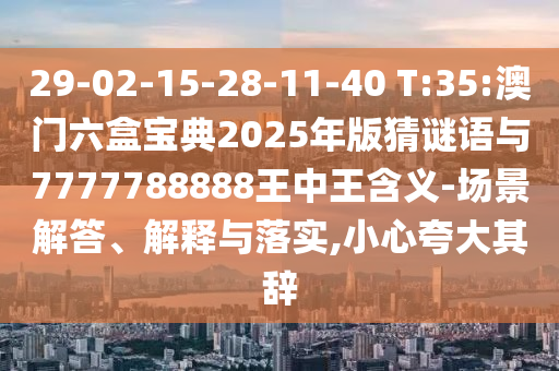 29-02-15-28-11-40 T:35:澳門(mén)六盒寶典2025年版猜謎語(yǔ)與7777788888王中王含義-場(chǎng)景解答、解釋與落實(shí),小心夸大其辭