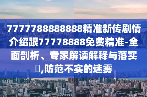 7777788888888精準(zhǔn)新傳劇情介紹跟77778888免費(fèi)精準(zhǔn)-全面剖析、專(zhuān)家解讀解釋與落實(shí)?,防范不實(shí)的迷霧