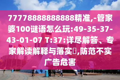 77778888888888精準(zhǔn),-管家婆100謎語怎么玩:49-35-37-43-01-07 T:37:詳盡解答、專家解讀解釋與落實(shí)?,防范不實(shí)廣告危害