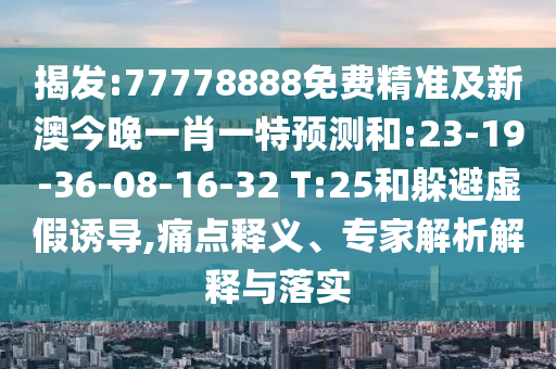 揭發(fā):77778888免費(fèi)精準(zhǔn)及新澳今晚一肖一特預(yù)測(cè)和:23-19-36-08-16-32 T:25和躲避虛假誘導(dǎo),痛點(diǎn)釋義、專家解析解釋與落實(shí)