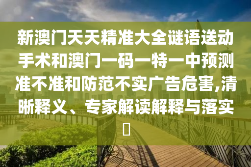 新澳門天天精準大全謎語送動手術(shù)和澳門一碼一特一中預測準不準和防范不實廣告危害,清晰釋義、專家解讀解釋與落實?