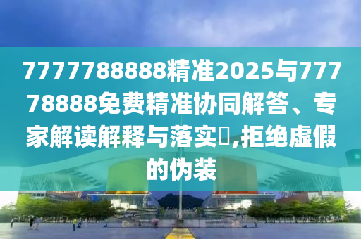 7777788888精準(zhǔn)2025與77778888免費(fèi)精準(zhǔn)協(xié)同解答、專家解讀解釋與落實(shí)?,拒絕虛假的偽裝