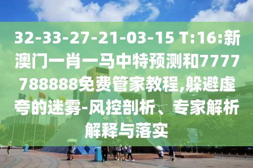 32-33-27-21-03-15 T:16:新澳門一肖一馬中特預測和7777788888免費管家教程,躲避虛夸的迷霧-風控剖析、專家解析解釋與落實
