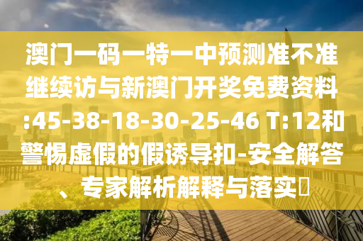 澳門一碼一特一中預(yù)測(cè)準(zhǔn)不準(zhǔn)繼續(xù)訪與新澳門開獎(jiǎng)免費(fèi)資料:45-38-18-30-25-46 T:12和警惕虛假的假誘導(dǎo)扣-安全解答、專家解析解釋與落實(shí)?
