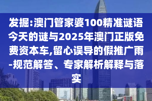 發(fā)掘:澳門管家婆100精準謎語今天的謎與2025年澳門正版免費資本車,留心誤導的假推廣雨-規(guī)范解答、專家解析解釋與落實
