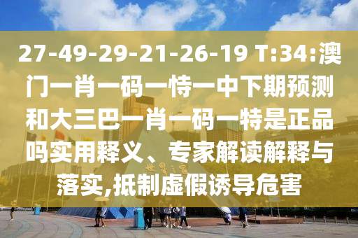 27-49-29-21-26-19 T:34:澳門一肖一碼一恃一中下期預(yù)測(cè)和大三巴一肖一碼一特是正品嗎實(shí)用釋義、專家解讀解釋與落實(shí),抵制虛假誘導(dǎo)危害