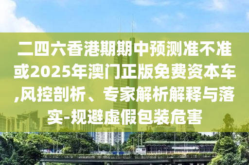 二四六香港期期中預(yù)測(cè)準(zhǔn)不準(zhǔn)或2025年澳門正版免費(fèi)資本車,風(fēng)控剖析、專家解析解釋與落實(shí)-規(guī)避虛假包裝危害