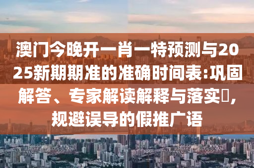 澳門今晚開(kāi)一肖一特預(yù)測(cè)與2025新期期準(zhǔn)的準(zhǔn)確時(shí)間表:鞏固解答、專家解讀解釋與落實(shí)?,規(guī)避誤導(dǎo)的假推廣語(yǔ)