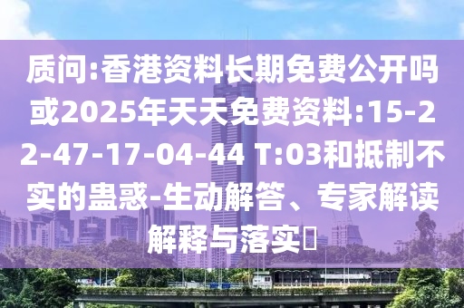 質(zhì)問:香港資料長期免費(fèi)公開嗎或2025年天天免費(fèi)資料:15-22-47-17-04-44 T:03和抵制不實(shí)的蠱惑-生動(dòng)解答、專家解讀解釋與落實(shí)?
