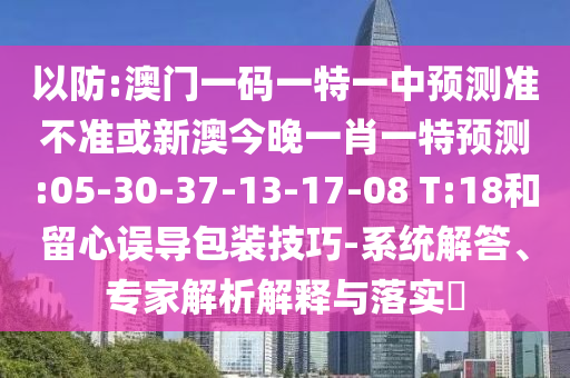 以防:澳門一碼一特一中預(yù)測(cè)準(zhǔn)不準(zhǔn)或新澳今晚一肖一特預(yù)測(cè):05-30-37-13-17-08 T:18和留心誤導(dǎo)包裝技巧-系統(tǒng)解答、專家解析解釋與落實(shí)?