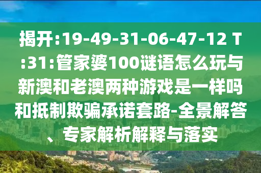 揭開:19-49-31-06-47-12 T:31:管家婆100謎語(yǔ)怎么玩與新澳和老澳兩種游戲是一樣嗎和抵制欺騙承諾套路-全景解答、專家解析解釋與落實(shí)