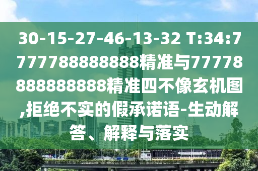 30-15-27-46-13-32 T:34:7777788888888精準(zhǔn)與77778888888888精準(zhǔn)四不像玄機(jī)圖,拒絕不實(shí)的假承諾語-生動(dòng)解答、解釋與落實(shí)