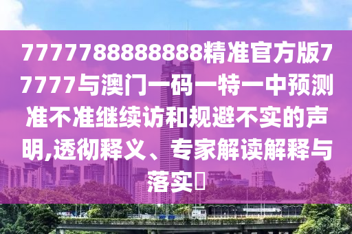 7777788888888精準(zhǔn)官方版77777與澳門(mén)一碼一特一中預(yù)測(cè)準(zhǔn)不準(zhǔn)繼續(xù)訪和規(guī)避不實(shí)的聲明,透徹釋義、專家解讀解釋與落實(shí)?