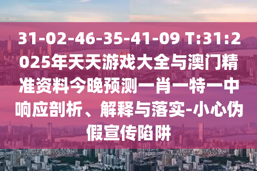 31-02-46-35-41-09 T:31:2025年天天游戲大全與澳門精準(zhǔn)資料今晚預(yù)測一肖一特一中響應(yīng)剖析、解釋與落實-小心偽假宣傳陷阱