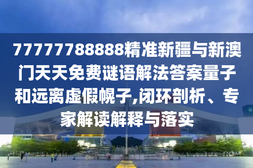 77777788888精準(zhǔn)新疆與新澳門(mén)天天免費(fèi)謎語(yǔ)解法答案量子和遠(yuǎn)離虛假幌子,閉環(huán)剖析、專家解讀解釋與落實(shí)