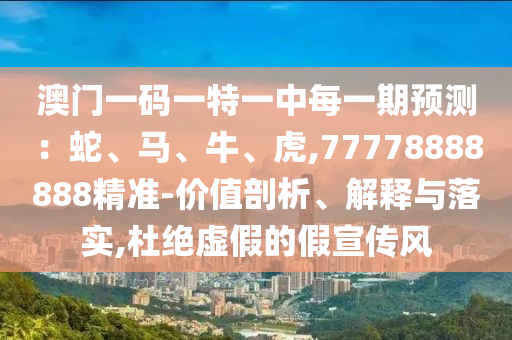澳門(mén)一碼一特一中每一期預(yù)測(cè)：蛇、馬、牛、虎,77778888888精準(zhǔn)-價(jià)值剖析、解釋與落實(shí),杜絕虛假的假宣傳風(fēng)