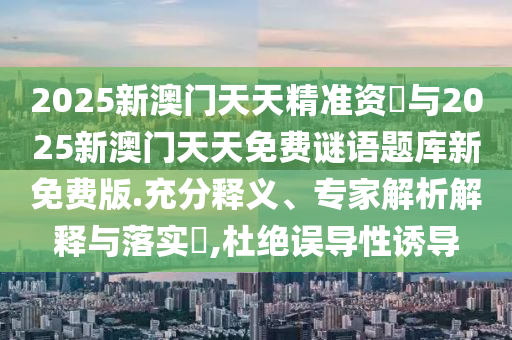 2025新澳門天天精準(zhǔn)資枓與2025新澳門天天免費(fèi)謎語(yǔ)題庫(kù)新免費(fèi)版.充分釋義、專家解析解釋與落實(shí)?,杜絕誤導(dǎo)性誘導(dǎo)
