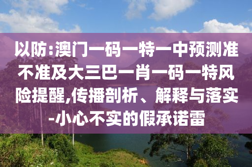 以防:澳門一碼一特一中預(yù)測(cè)準(zhǔn)不準(zhǔn)及大三巴一肖一碼一特風(fēng)險(xiǎn)提醒,傳播剖析、解釋與落實(shí)-小心不實(shí)的假承諾雷